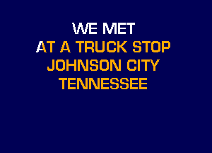 WE MET
AT A TRUCK STOP
JOHNSON CITY

TENNESSEE