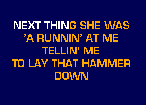 NEXT THING SHE WAS
'A RUNNIN' AT ME
TELLIM ME
TO LAY THAT HAMMER
DOWN