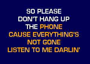 SO PLEASE
DON'T HANG UP
THE PHONE
CAUSE EVERYTHINGB
NOT GONE
LISTEN TO ME DARLIN'