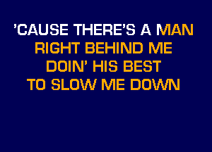 'CAUSE THERE'S A MAN
RIGHT BEHIND ME
DOIN' HIS BEST
TO SLOW ME DOWN