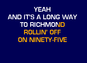YEAH
AND IT'S A LONG WAY
TO RICHMOND

ROLLIN' OFF
ON NlNETY-FIVE