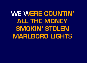 WE WERE COUNTIN'
ALL THE MONEY
SMOKIN' STOLEN

MARLBORO LIGHTS