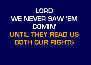 LORD
WE NEVER SAW 'EM
COMIM
UNTIL THEY READ US
BOTH OUR RIGHTS