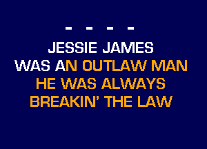 JESSIE JAMES
WAS AN OUTLAW MAN
HE WAS ALWAYS
BREAKIN' THE LAW