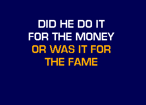 DID HE DO IT
FOR THE MONEY
0R WAS IT FOR

THE FAME