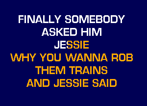 FINALLY SOMEBODY
ASKED HIM
JESSIE
WHY YOU WANNA ROB
THEM TRAINS
AND JESSIE SAID