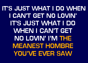 IT'S JUST VUHAT I DO VUHEN
I CAN'T GET N0 LOVIN'

ITS JUST WHAT I DO
WHEN I CAN'T GET
N0 LOVIN' I'M THE
MEANEST HOMBRE
YOU'VE EVER SAW