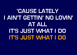 'CAUSE LATELY
I AIN'T GE'I'I'INI N0 LOVIN'
AT ALL
ITIS JUST INHAT I DO
ITIS JUST INHAT I DO