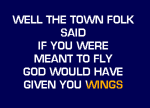 WELL THE TOWN FOLK
SAID
IF YOU WERE
MEANT T0 FLY
GOD WOULD HAVE
GIVEN YOU WINGS