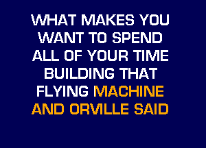 WHAT MAKES YOU
WANT TO SPEND
ALL OF YOUR TIME
BUILDING THAT
FLYING MACHINE
AND ORVILLE SAID