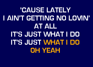 'CAUSE LATELY
I AIN'T GETTING N0 LOVIN'
AT ALL
ITIS JUST INHAT I DO
ITIS JUST INHAT I DO
OH YEAH