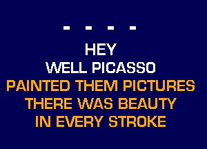 HEY
WELL PICASSO
PAINTED THEM PICTURES
THERE WAS BEAUTY
IN EVERY STROKE