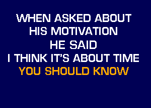 WHEN ASKED ABOUT
HIS MOTIVATION
HE SAID
I THINK ITS ABOUT TIME
YOU SHOULD KNOW