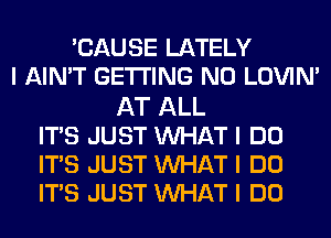 'CAUSE LATELY
I AIN'T GETTING N0 LOVIN'
AT ALL
ITIS JUST INHAT I DO
ITIS JUST INHAT I DO
ITIS JUST INHAT I DO