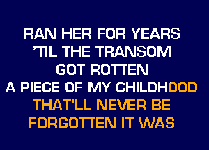 RAN HER FOR YEARS
'TIL THE TRANSOM

GOT ROTTEN
A PIECE OF MY CHILDHOOD

THATLL NEVER BE
FORGOTTEN IT WAS