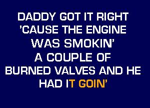 DADDY GOT IT RIGHT
'CAUSE THE ENGINE
WAS SMOKIN'

A COUPLE 0F

BURNED VALVES AND HE
HAD IT GOIN'