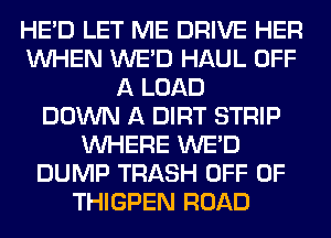 HE'D LET ME DRIVE HER
WHEN WE'D HAUL OFF
A LOAD
DOWN A DIRT STRIP
WHERE WE'D
DUMP TRASH OFF OF
THIGPEN ROAD