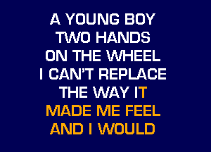 A YOUNG BOY
M0 HANDS
ON THE WHEEL
I CAN'T REPLACE
THE WAY IT
MADE ME FEEL

AND I WOULD l