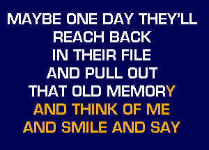 MAYBE ONE DAY THEY'LL
REACH BACK
IN THEIR FILE
AND PULL OUT
THAT OLD MEMORY
AND THINK OF ME
AND SMILE AND SAY