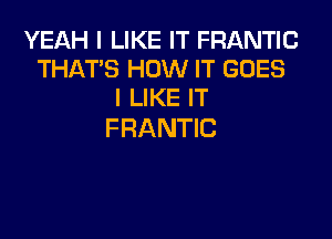 YEAH I LIKE IT FRANTIC
THAT'S HOW IT GOES
I LIKE IT

FRANTIC