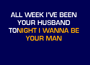 ALL WEEK I'VE BEEN
YOUR HUSBAND
TONIGHT I WANNA BE
YOUR MAN