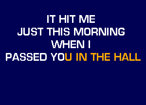 IT HIT ME
JUST THIS MORNING
WHEN I
PASSED YOU IN THE HALL