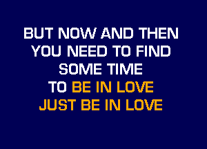 BUT NOW AND THEN
YOU NEED TO FIND
SOME TIME
TO BE IN LOVE
JUST BE IN LOVE