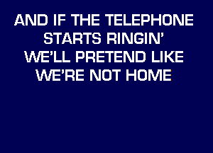 AND IF THE TELEPHONE
STARTS RINGIM
WE'LL PRETEND LIKE
WERE NOT HOME