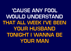 'CAUSE ANY FOOL

WOULD UNDERSTAND
THAT ALL WEEK I'VE BEEN

YOUR HUSBAND
TONIGHT I WANNA BE
YOUR MAN