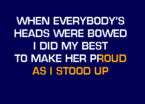 WHEN EVERYBODY'S
HEADS WERE BOWED
I DID MY BEST
TO MAKE HER PROUD
AS I STOOD UP