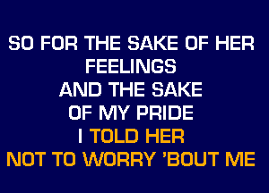 80 FOR THE SAKE OF HER
FEELINGS
AND THE SAKE
OF MY PRIDE
I TOLD HER
NOT TO WORRY 'BOUT ME