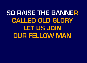 SO RAISE THE BANNER
CALLED OLD GLORY
LET US JOIN
OUR FELLOW MAN