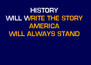 HISTORY
WLL WRITE THE STORY
AMERICA

1U'VILL ALWAYS STAND