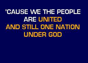 'CAUSE WE THE PEOPLE
ARE UNITED

AND STILL ONE NATION
UNDER GOD