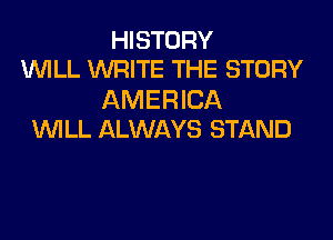 HISTORY
WILL WRITE THE STORY

AM E R ICA
WILL ALWAYS STAND
