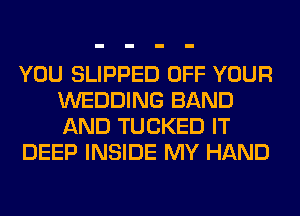 YOU SLIPPED OFF YOUR
WEDDING BAND
AND TUCKED IT

DEEP INSIDE MY HAND