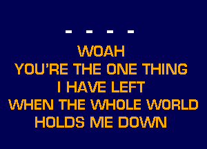 WOAH
YOU'RE THE ONE THING

I HAVE LEFT
VUHEN THE VUHOLE WORLD

HOLDS ME DOWN