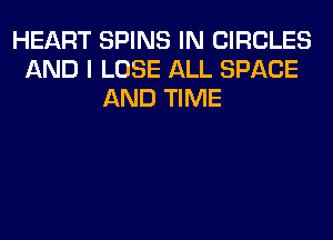HEART SPINS IN CIRCLES
AND I LOSE ALL SPACE
AND TIME