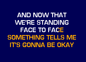 AND NOW THAT
WERE STANDING
FACE TO FACE
SOMETHING TELLS ME
ITS GONNA BE OKAY