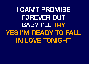 I CAN'T PROMISE
FOREVER BUT
BABY I'LL TRY

YES I'M READY TO FALL

IN LOVE TONIGHT