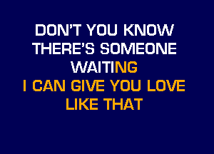 DON'T YOU KNOW
THERE'S SOMEONE
WAITING
I CAN GIVE YOU LOVE
LIKE THAT

g