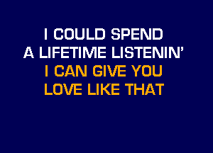 I COULD SPEND

A LIFETIME LISTENIN'
I CAN GIVE YOU
LOVE LIKE THAT