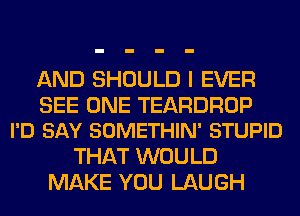 AND SHOULD I EVER

SEE ONE TEARDROP
I'D SAY SOMETHIN' STUPID

THAT WOULD
MAKE YOU LAUGH