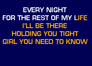 EVERY NIGHT
FOR THE REST OF MY LIFE
I'LL BE THERE
HOLDING YOU TIGHT
GIRL YOU NEED TO KNOW