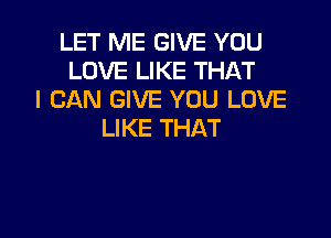 LET ME GIVE YOU
LOVE LIKE THAT
I CAN GIVE YOU LOVE

LIKE THAT