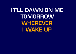 IT'LL DAWN ON ME
TOMORROW
VVHEREVER

I WAKE UP