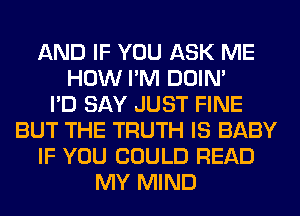 AND IF YOU ASK ME
HOW I'M DOIN'

I'D SAY JUST FINE
BUT THE TRUTH IS BABY
IF YOU COULD READ
MY MIND