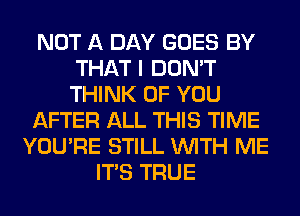 NOT A DAY GOES BY
THAT I DON'T
THINK OF YOU

AFTER ALL THIS TIME

YOU'RE STILL WITH ME
ITS TRUE