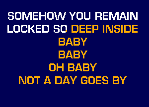 SOMEHOW YOU REMAIN
LOCKED SO DEEP INSIDE
BABY
BABY
0H BABY
NOT A DAY GOES BY