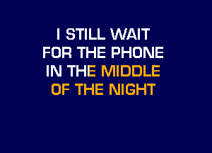 I STILL WAIT
FOR THE PHONE
IN THE MIDDLE

OF THE NIGHT